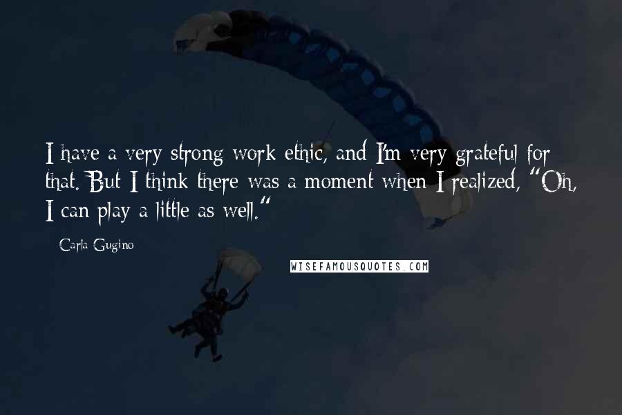 Carla Gugino quotes: I have a very strong work ethic, and I'm very grateful for that. But I think there was a moment when I realized, "Oh, I can play a little as