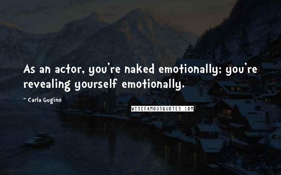 Carla Gugino quotes: As an actor, you're naked emotionally; you're revealing yourself emotionally.