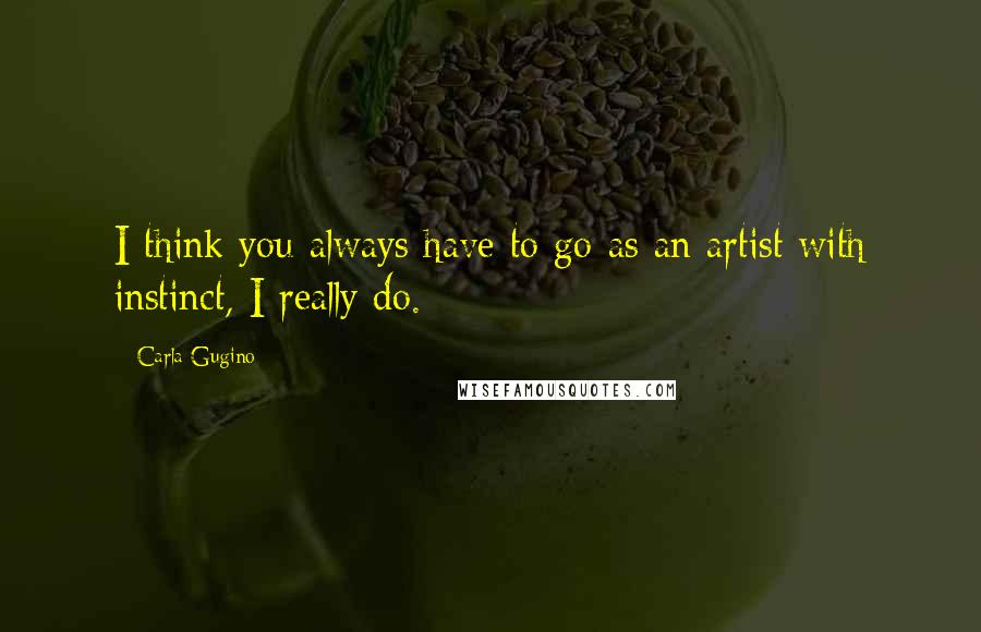 Carla Gugino quotes: I think you always have to go as an artist with instinct, I really do.