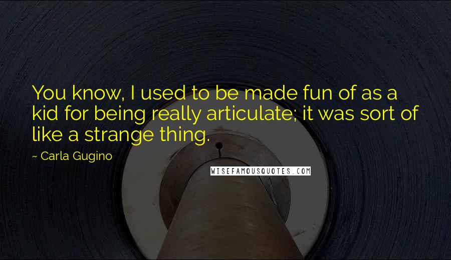 Carla Gugino quotes: You know, I used to be made fun of as a kid for being really articulate; it was sort of like a strange thing.