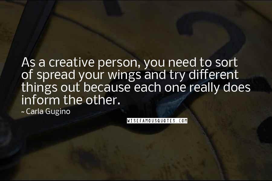 Carla Gugino quotes: As a creative person, you need to sort of spread your wings and try different things out because each one really does inform the other.