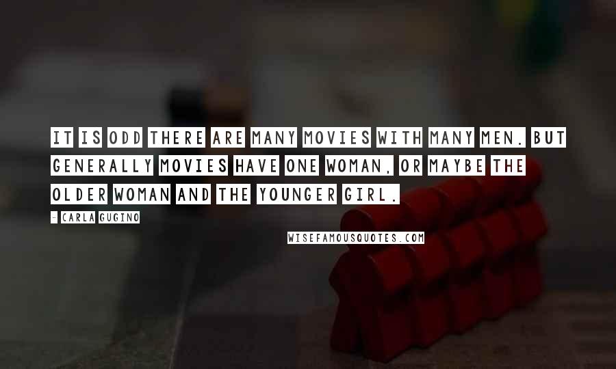 Carla Gugino quotes: It is odd there are many movies with many men. But generally movies have one woman, or maybe the older woman and the younger girl.