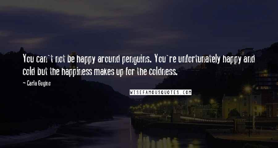 Carla Gugino quotes: You can't not be happy around penguins. You're unfortunately happy and cold but the happiness makes up for the coldness.