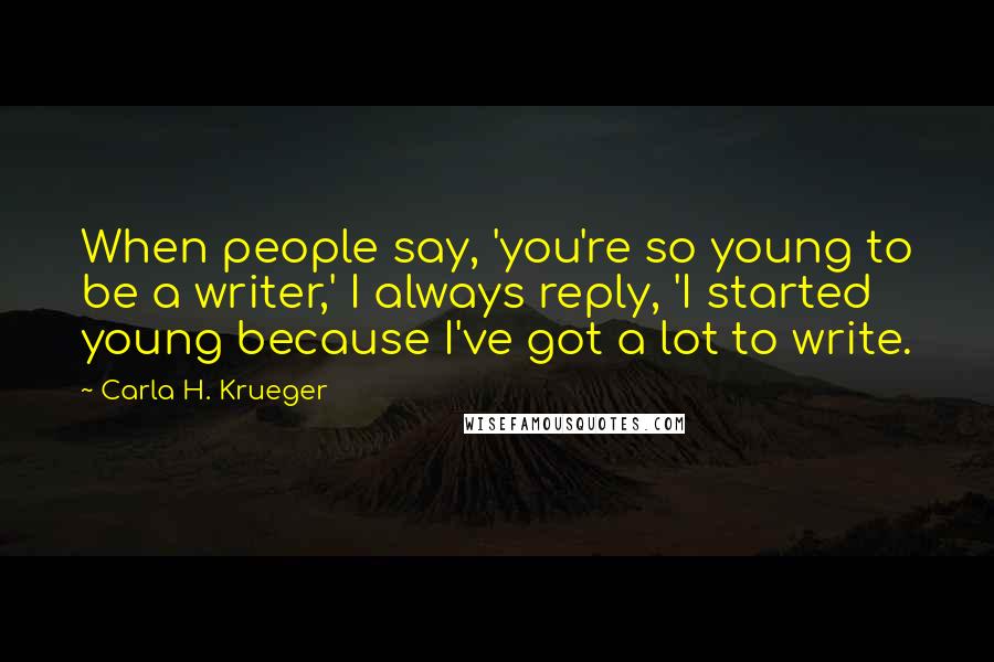 Carla H. Krueger quotes: When people say, 'you're so young to be a writer,' I always reply, 'I started young because I've got a lot to write. Carla H. Krueger quotes: When people say, 'you're so young to be a writer,' I always reply, 'I started young because I've got a lot to write.
