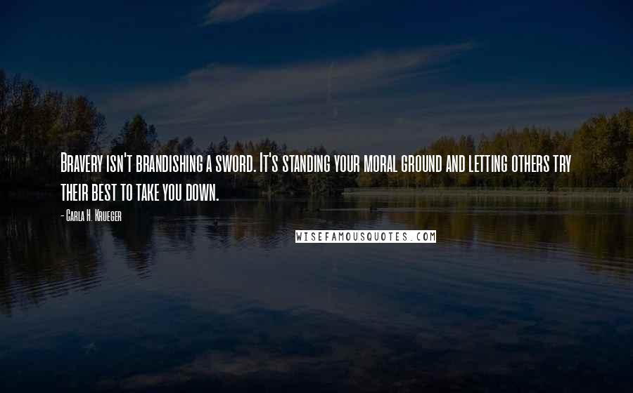 Carla H. Krueger quotes: Bravery isn't brandishing a sword. It's standing your moral ground and letting others try their best to take you down. Carla H. Krueger quotes: Bravery isn't brandishing a sword. It's standing your moral ground and letting others try their best to take you down.