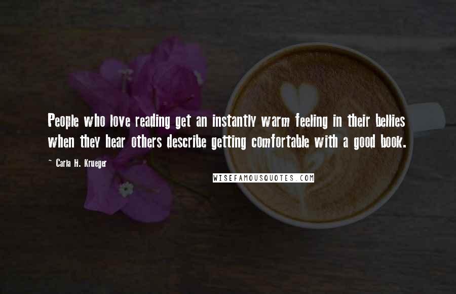 Carla H. Krueger quotes: People who love reading get an instantly warm feeling in their bellies when they hear others describe getting comfortable with a good book. Carla H. Krueger quotes: People who love reading get an instantly warm feeling in their bellies when they hear others describe getting comfortable with a good book.