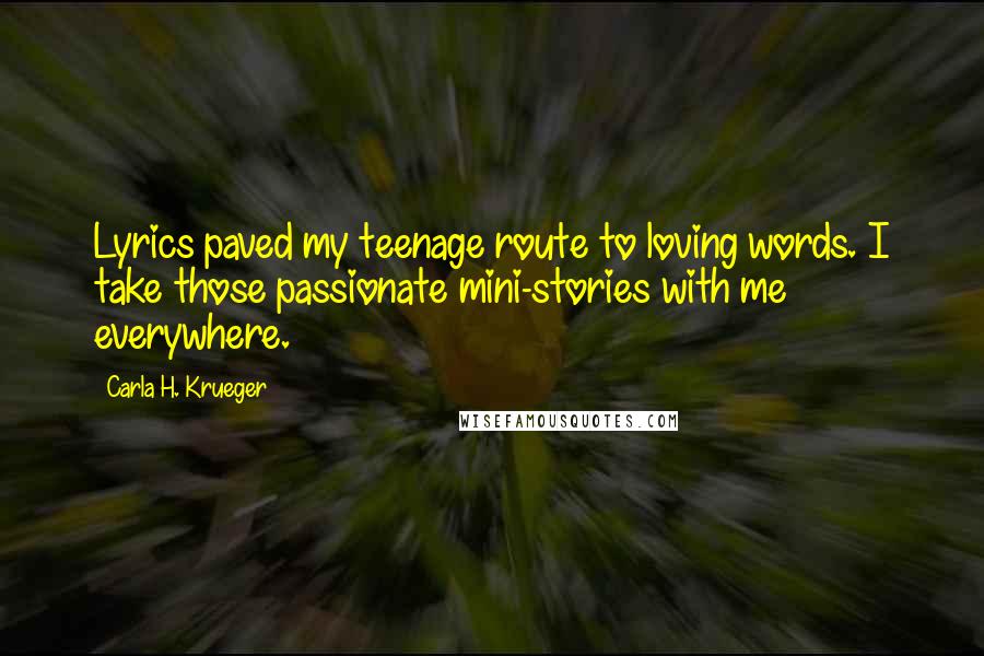 Carla H. Krueger quotes: Lyrics paved my teenage route to loving words. I take those passionate mini-stories with me everywhere. Carla H. Krueger quotes: Lyrics paved my teenage route to loving words. I take those passionate mini-stories with me everywhere.
