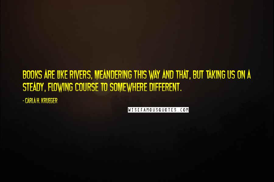Carla H. Krueger quotes: Books are like rivers, meandering this way and that, but taking us on a steady, flowing course to somewhere different. Carla H. Krueger quotes: Books are like rivers, meandering this way and that, but taking us on a steady, flowing course to somewhere different.