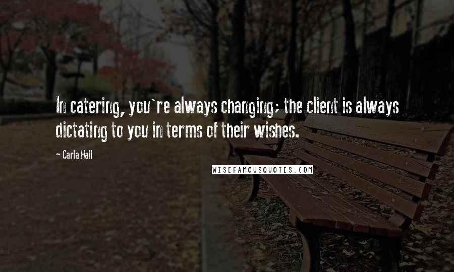 Carla Hall quotes: In catering, you're always changing; the client is always dictating to you in terms of their wishes. Carla Hall quotes: In catering, you're always changing; the client is always dictating to you in terms of their wishes.