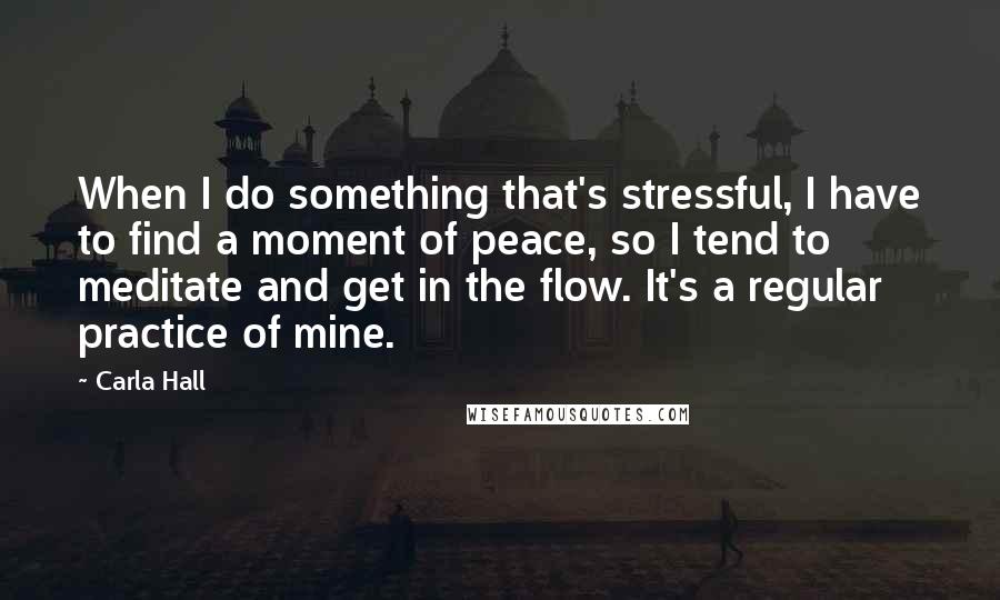 Carla Hall quotes: When I do something that's stressful, I have to find a moment of peace, so I tend to meditate and get in the flow. It's a regular practice of mine. Carla Hall quotes: When I do something that's stressful, I have to find a moment of peace, so I tend to meditate and get in the flow. It's a regular practice of mine.