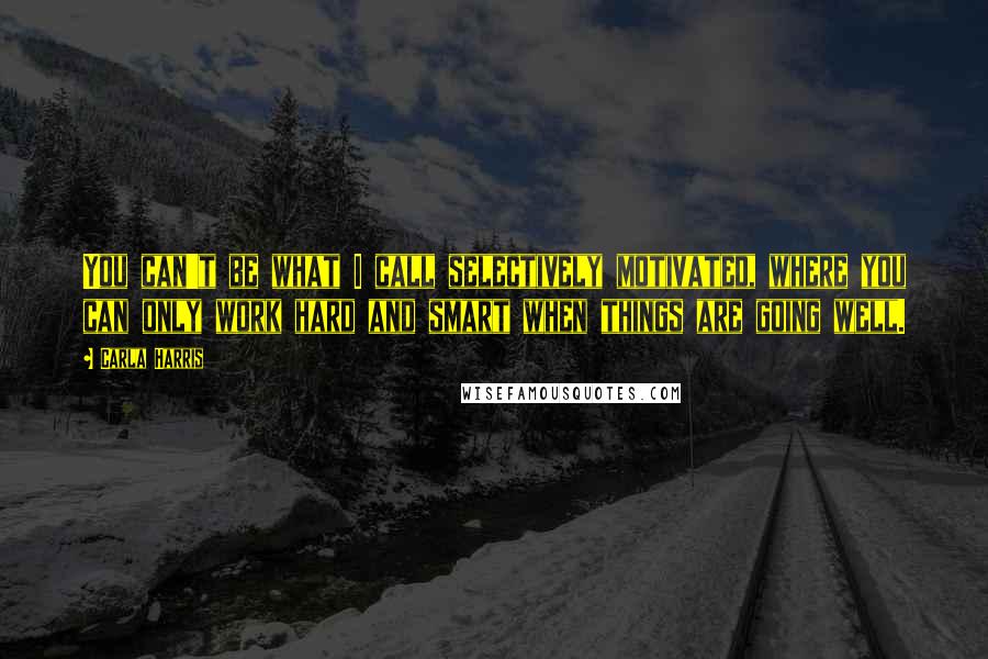 Carla Harris quotes: You can't be what I call selectively motivated, where you can only work hard and smart when things are going well.