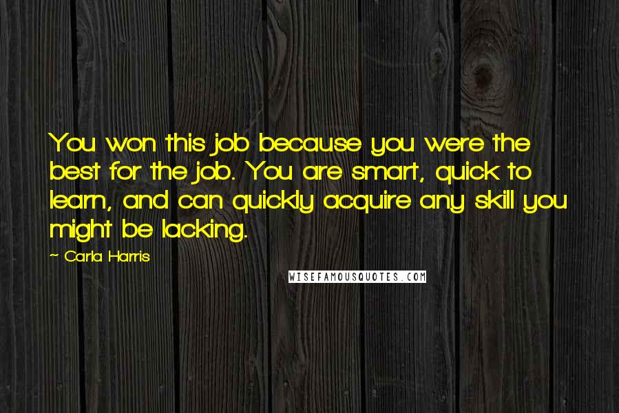 Carla Harris quotes: You won this job because you were the best for the job. You are smart, quick to learn, and can quickly acquire any skill you might be lacking. Carla Harris quotes: You won this job because you were the best for the job. You are smart, quick to learn, and can quickly acquire any skill you might be lacking.
