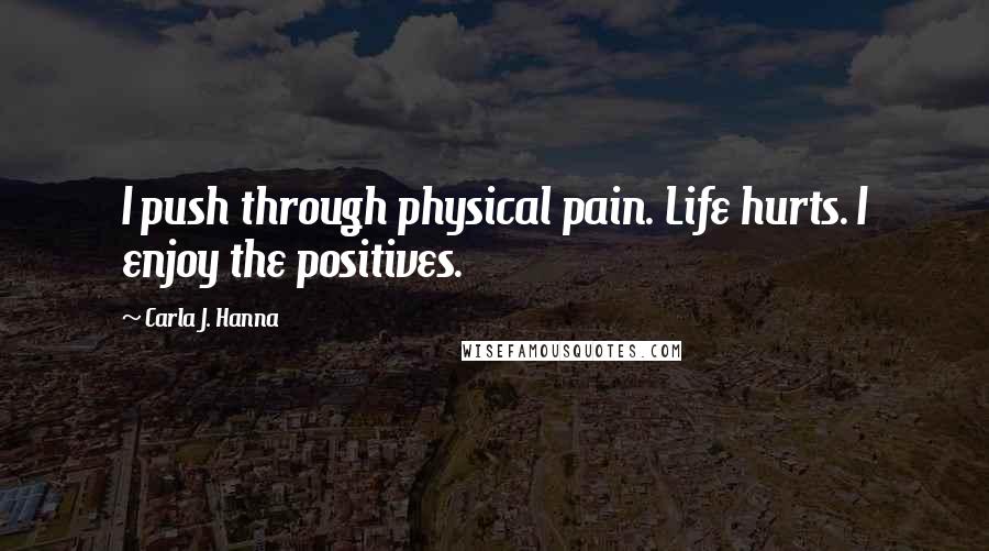 Carla J. Hanna quotes: I push through physical pain. Life hurts. I enjoy the positives.