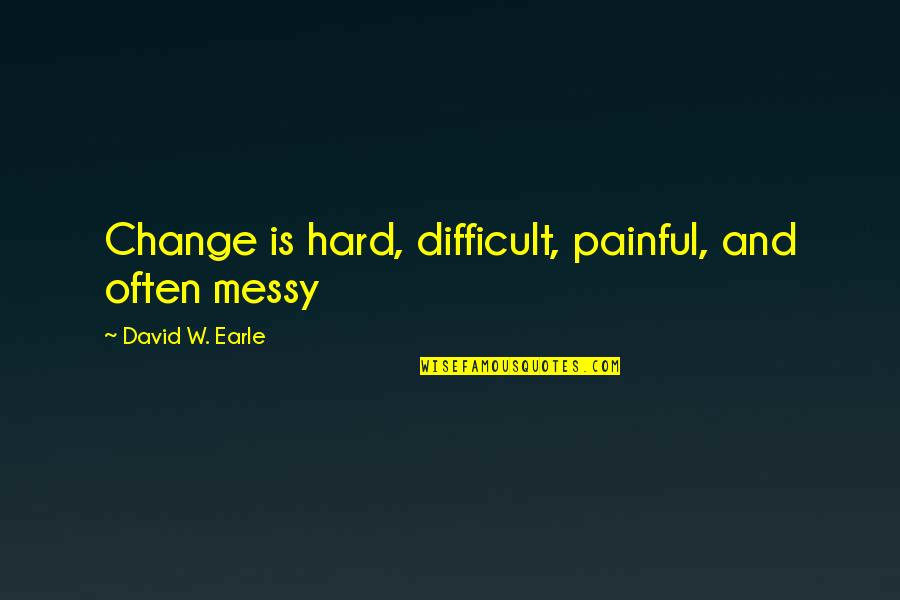 Carla Jaeger Quotes By David W. Earle: Change is hard, difficult, painful, and often messy
