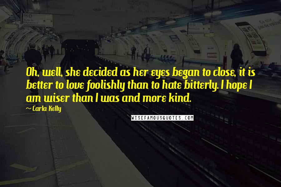 Carla Kelly quotes: Oh, well, she decided as her eyes began to close, it is better to love foolishly than to hate bitterly. I hope I am wiser than I was and more