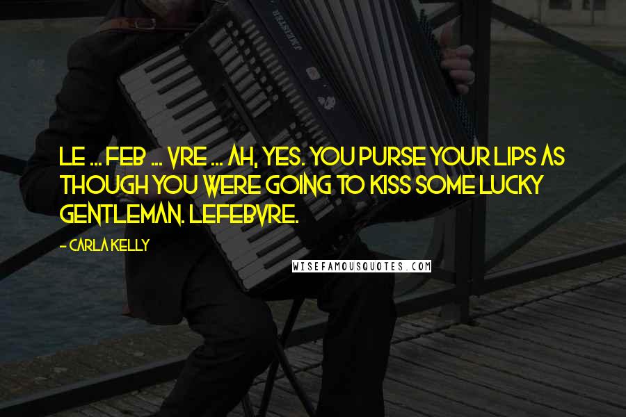 Carla Kelly quotes: Le ... feb ... vre ... Ah, yes. You purse your lips as though you were going to kiss some lucky gentleman. Lefebvre. Carla Kelly quotes: Le ... feb ... vre ... Ah, yes. You purse your lips as though you were going to kiss some lucky gentleman. Lefebvre.