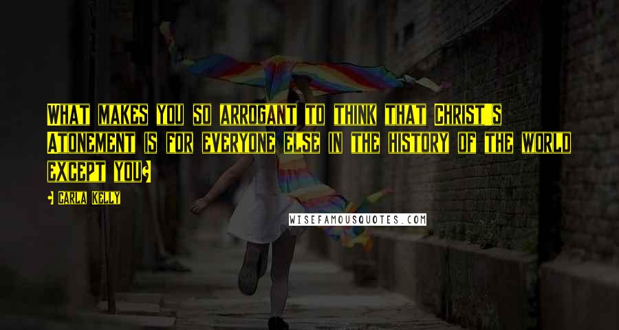 Carla Kelly quotes: What makes you so arrogant to think that Christ's Atonement is for everyone else in the history of the world except you? Carla Kelly quotes: What makes you so arrogant to think that Christ's Atonement is for everyone else in the history of the world except you?