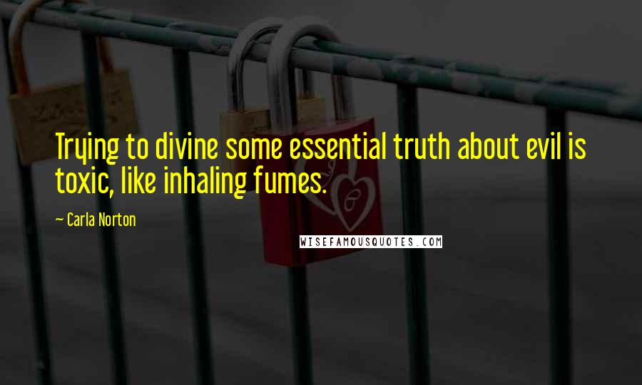 Carla Norton quotes: Trying to divine some essential truth about evil is toxic, like inhaling fumes.