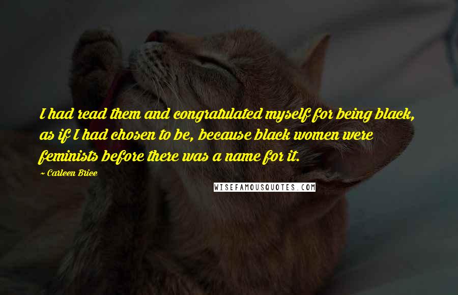 Carleen Brice quotes: I had read them and congratulated myself for being black, as if I had chosen to be, because black women were feminists before there was a name for it. Carleen Brice quotes: I had read them and congratulated myself for being black, as if I had chosen to be, because black women were feminists before there was a name for it.