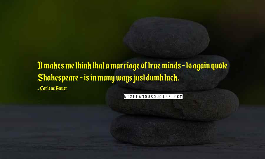 Carlene Bauer quotes: It makes me think that a marriage of true minds - to again quote Shakespeare - is in many ways just dumb luck.