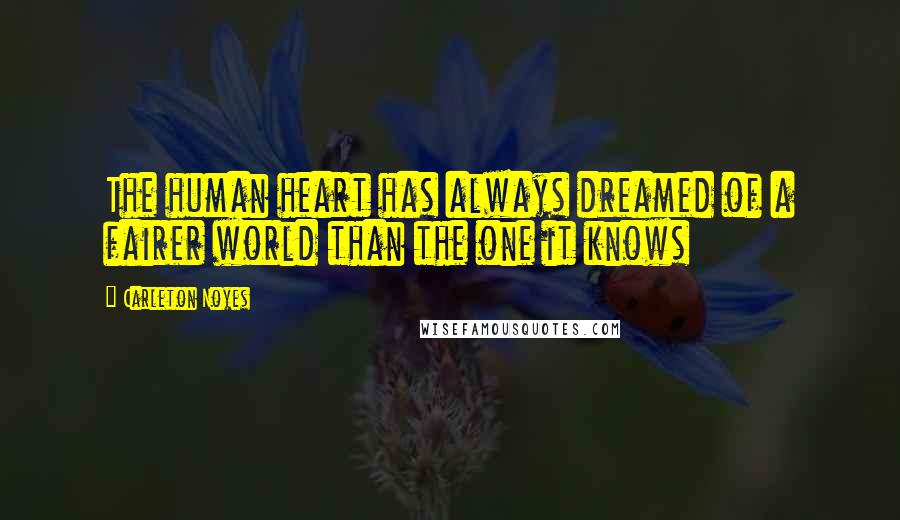 Carleton Noyes quotes: The human heart has always dreamed of a fairer world than the one it knows