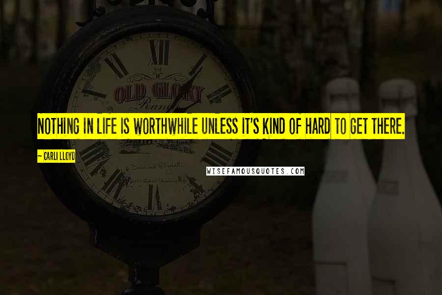 Carli Lloyd quotes: Nothing in life is worthwhile unless it's kind of hard to get there.