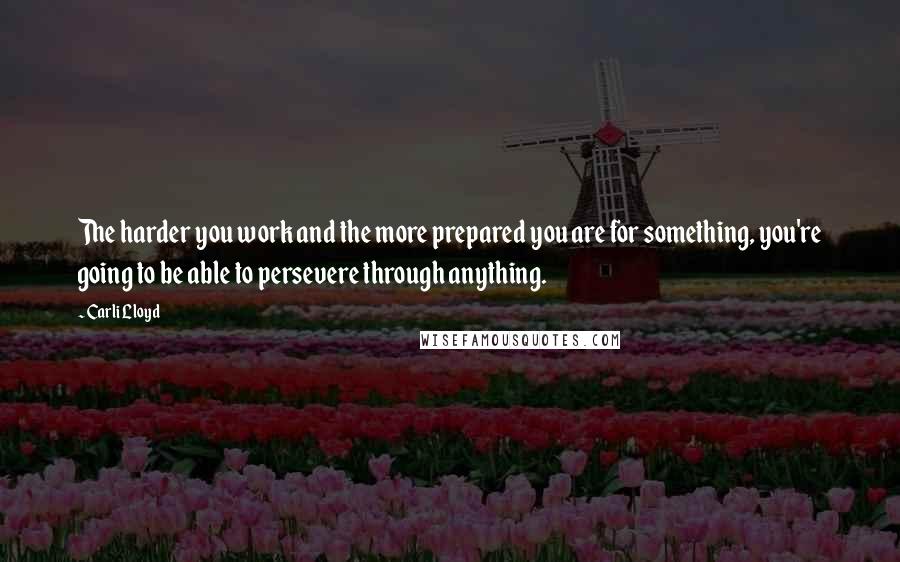 Carli Lloyd quotes: The harder you work and the more prepared you are for something, you're going to be able to persevere through anything.