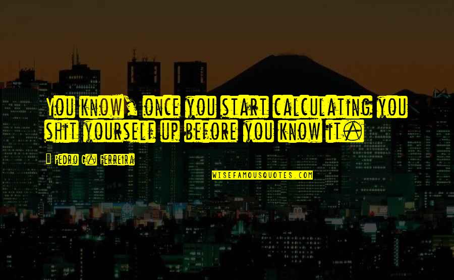 Carlill And Carbolic Smoke Quotes By Pedro G. Ferreira: You know, once you start calculating you shit Carlill And Carbolic Smoke Quotes By Pedro G. Ferreira: You know, once you start calculating you shit