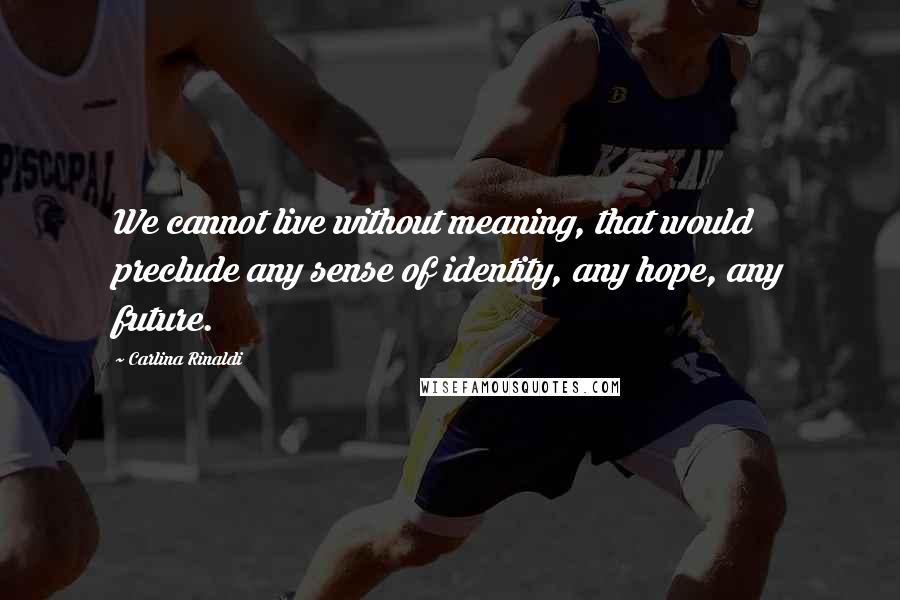 Carlina Rinaldi quotes: We cannot live without meaning, that would preclude any sense of identity, any hope, any future.