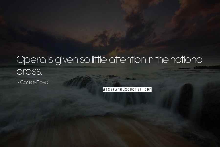 Carlisle Floyd quotes: Opera is given so little attention in the national press.