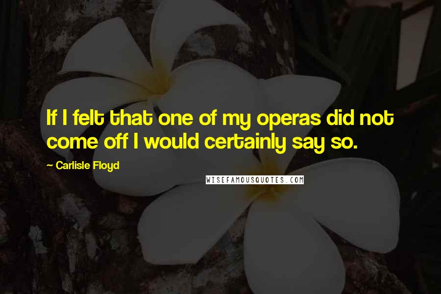 Carlisle Floyd quotes: If I felt that one of my operas did not come off I would certainly say so.