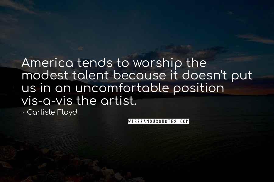Carlisle Floyd quotes: America tends to worship the modest talent because it doesn't put us in an uncomfortable position vis-a-vis the artist. Carlisle Floyd quotes: America tends to worship the modest talent because it doesn't put us in an uncomfortable position vis-a-vis the artist.