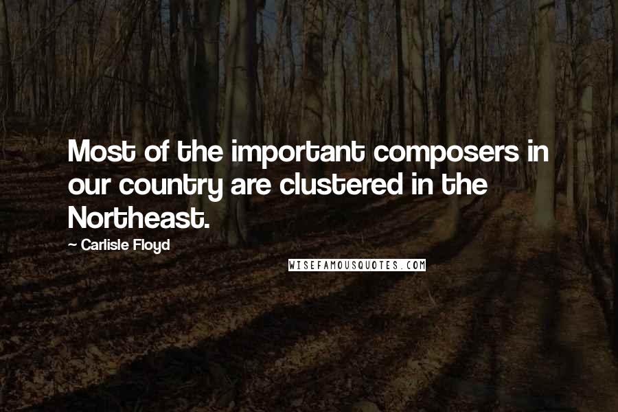 Carlisle Floyd quotes: Most of the important composers in our country are clustered in the Northeast.