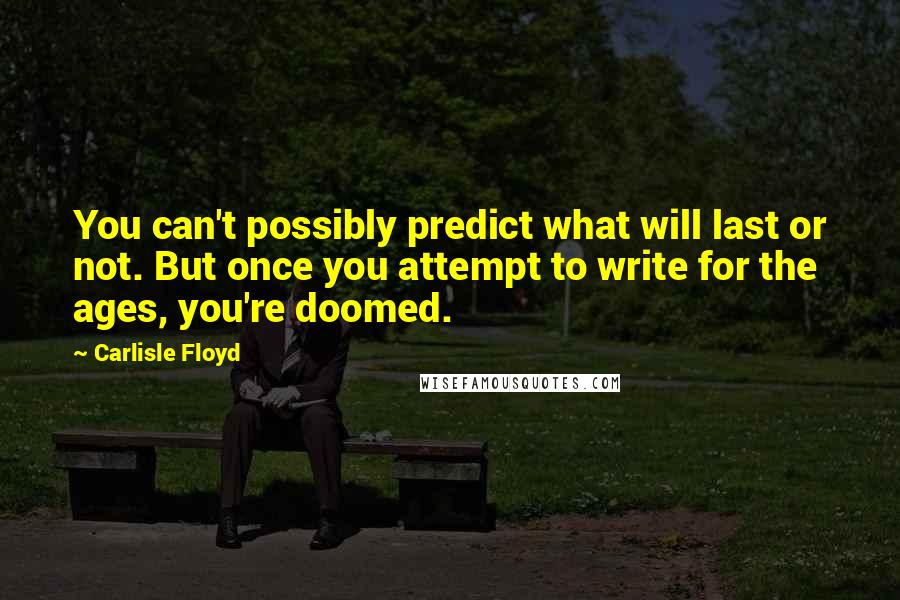 Carlisle Floyd quotes: You can't possibly predict what will last or not. But once you attempt to write for the ages, you're doomed. Carlisle Floyd quotes: You can't possibly predict what will last or not. But once you attempt to write for the ages, you're doomed.