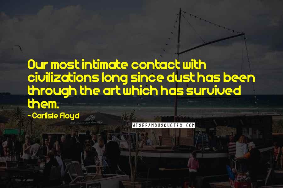 Carlisle Floyd quotes: Our most intimate contact with civilizations long since dust has been through the art which has survived them. Carlisle Floyd quotes: Our most intimate contact with civilizations long since dust has been through the art which has survived them.