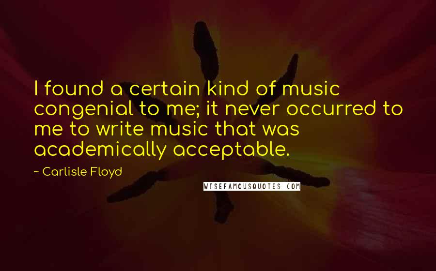 Carlisle Floyd quotes: I found a certain kind of music congenial to me; it never occurred to me to write music that was academically acceptable. Carlisle Floyd quotes: I found a certain kind of music congenial to me; it never occurred to me to write music that was academically acceptable.