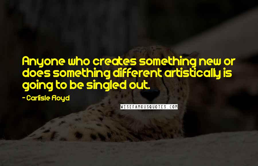 Carlisle Floyd quotes: Anyone who creates something new or does something different artistically is going to be singled out. Carlisle Floyd quotes: Anyone who creates something new or does something different artistically is going to be singled out.