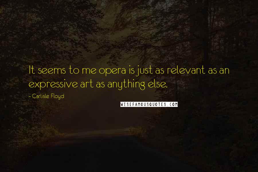 Carlisle Floyd quotes: It seems to me opera is just as relevant as an expressive art as anything else.