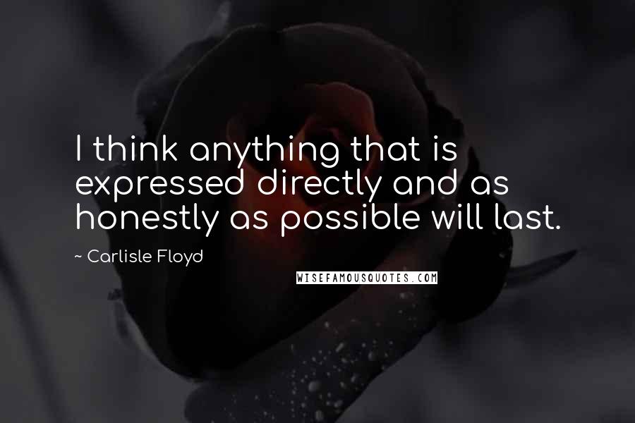 Carlisle Floyd quotes: I think anything that is expressed directly and as honestly as possible will last.