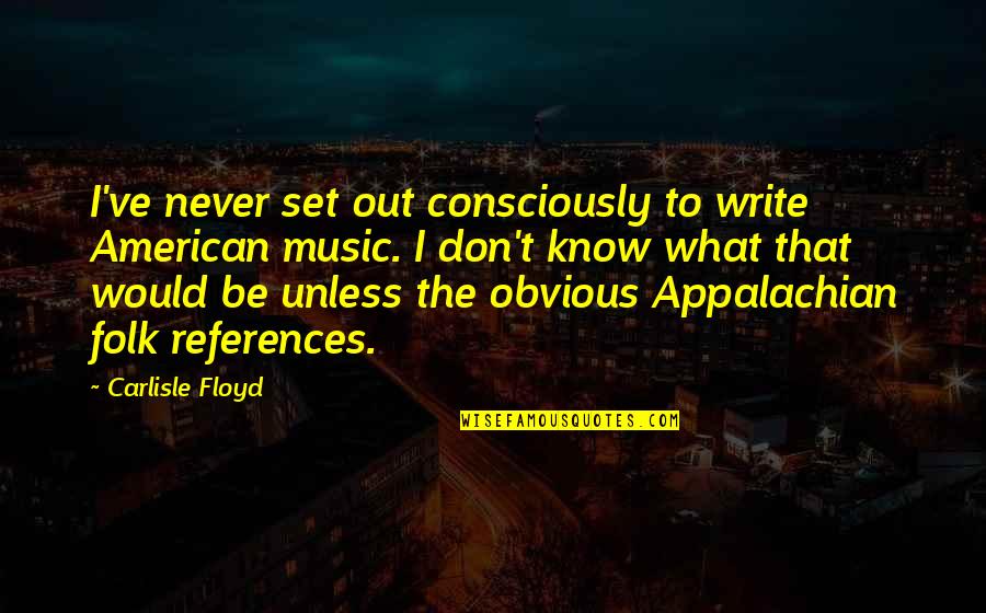 Carlisle Quotes By Carlisle Floyd: I've never set out consciously to write American Carlisle Quotes By Carlisle Floyd: I've never set out consciously to write American