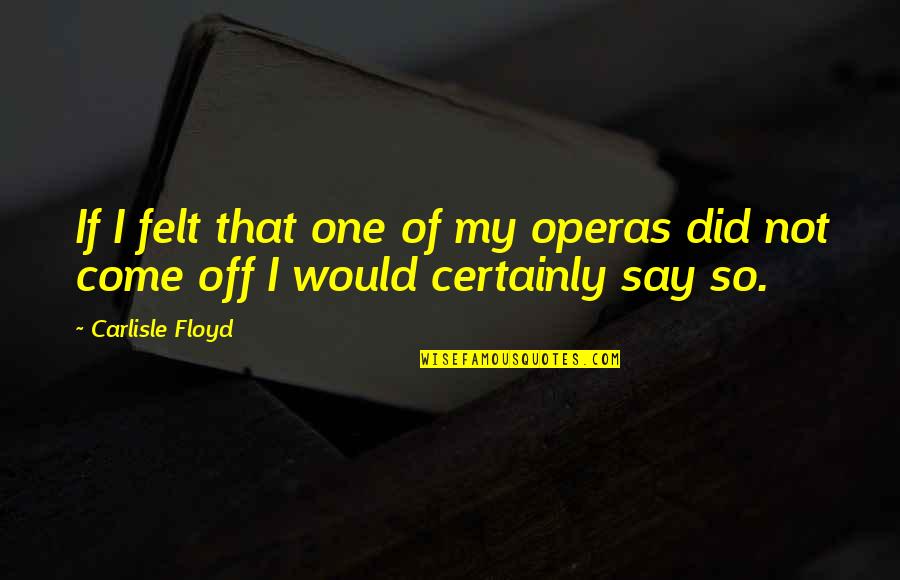 Carlisle Quotes By Carlisle Floyd: If I felt that one of my operas