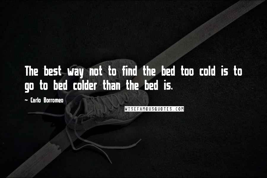 Carlo Borromeo quotes: The best way not to find the bed too cold is to go to bed colder than the bed is.