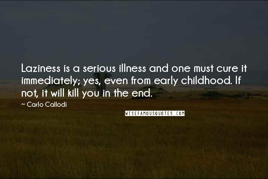 Carlo Callodi quotes: Laziness is a serious illness and one must cure it immediately; yes, even from early childhood. If not, it will kill you in the end. Carlo Callodi quotes: Laziness is a serious illness and one must cure it immediately; yes, even from early childhood. If not, it will kill you in the end.