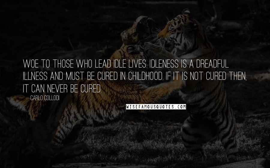 Carlo Collodi quotes: Woe to those who lead idle lives. Idleness is a dreadful illness and must be cured in childhood. If it is not cured then, it can never be cured.