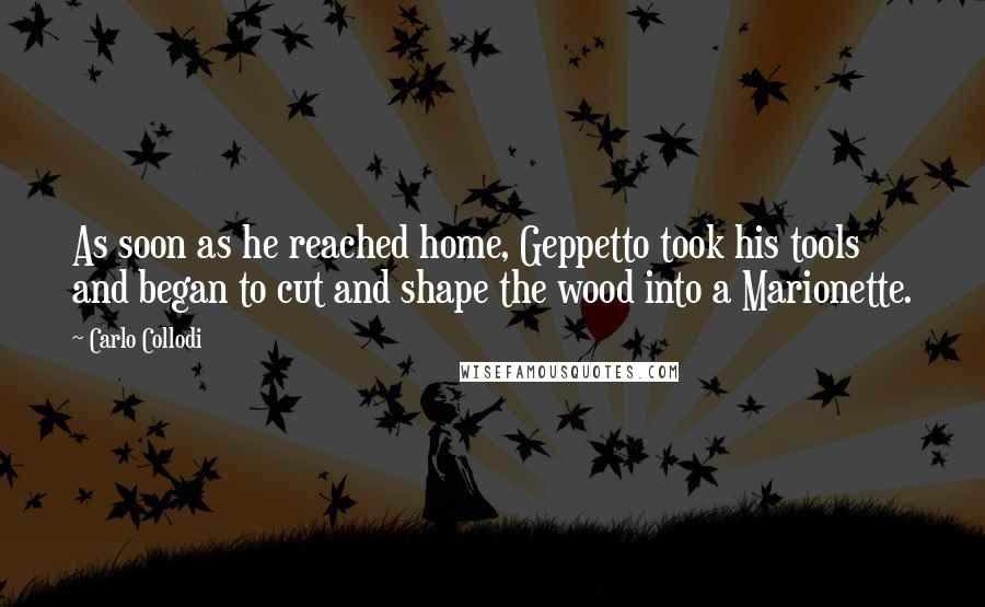 Carlo Collodi quotes: As soon as he reached home, Geppetto took his tools and began to cut and shape the wood into a Marionette.