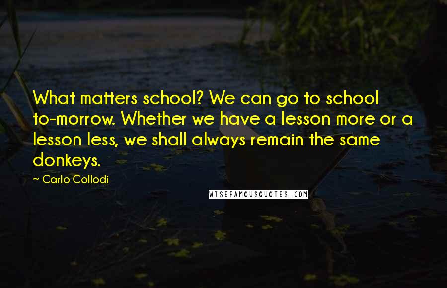 Carlo Collodi quotes: What matters school? We can go to school to-morrow. Whether we have a lesson more or a lesson less, we shall always remain the same donkeys.