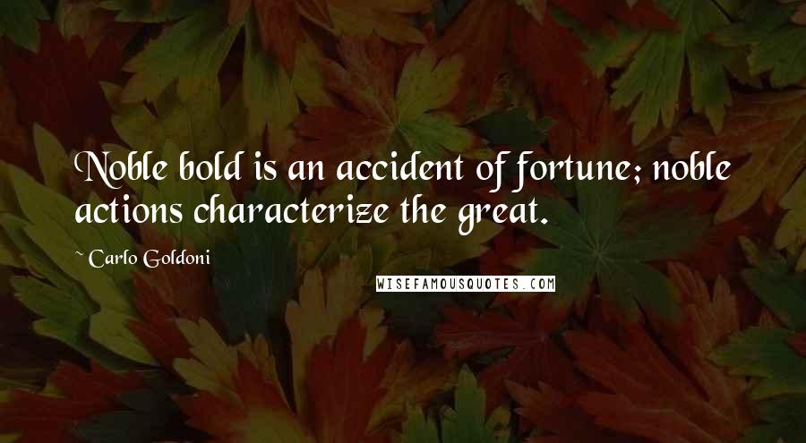 Carlo Goldoni quotes: Noble bold is an accident of fortune; noble actions characterize the great.