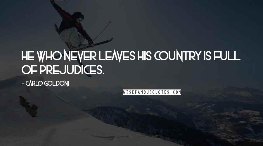 Carlo Goldoni quotes: He who never leaves his country is full of prejudices.