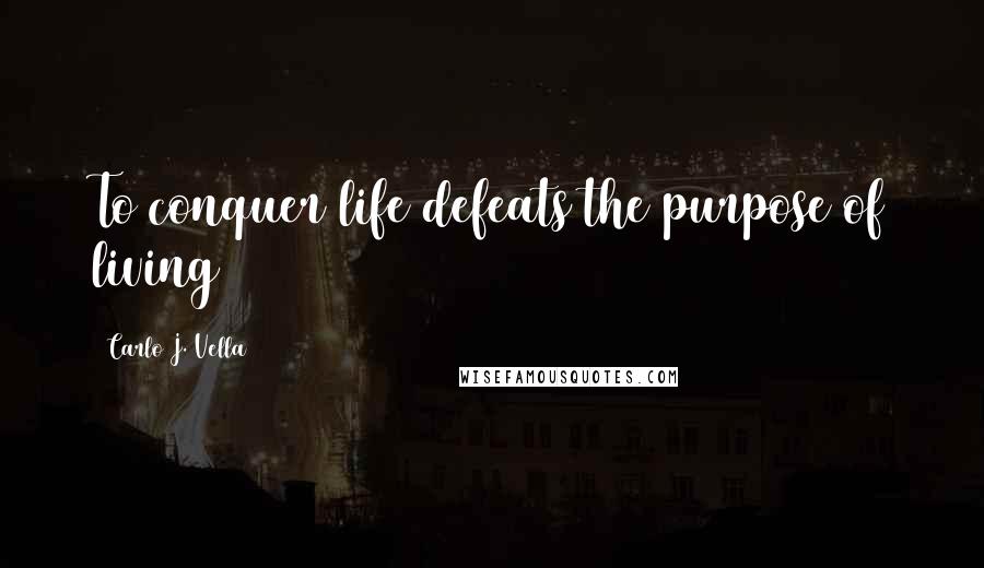 Carlo J. Vella quotes: To conquer life defeats the purpose of living