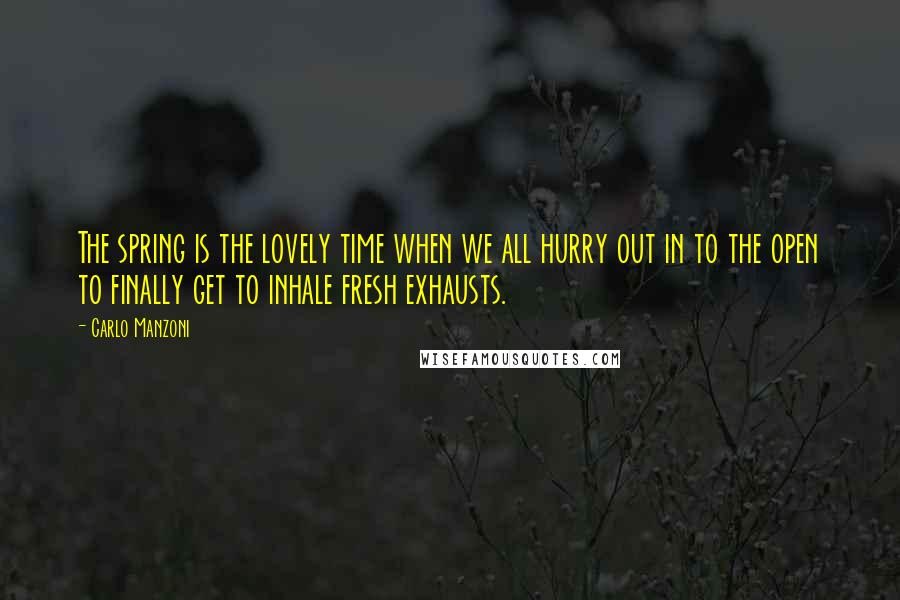 Carlo Manzoni quotes: The spring is the lovely time when we all hurry out in to the open to finally get to inhale fresh exhausts. Carlo Manzoni quotes: The spring is the lovely time when we all hurry out in to the open to finally get to inhale fresh exhausts.